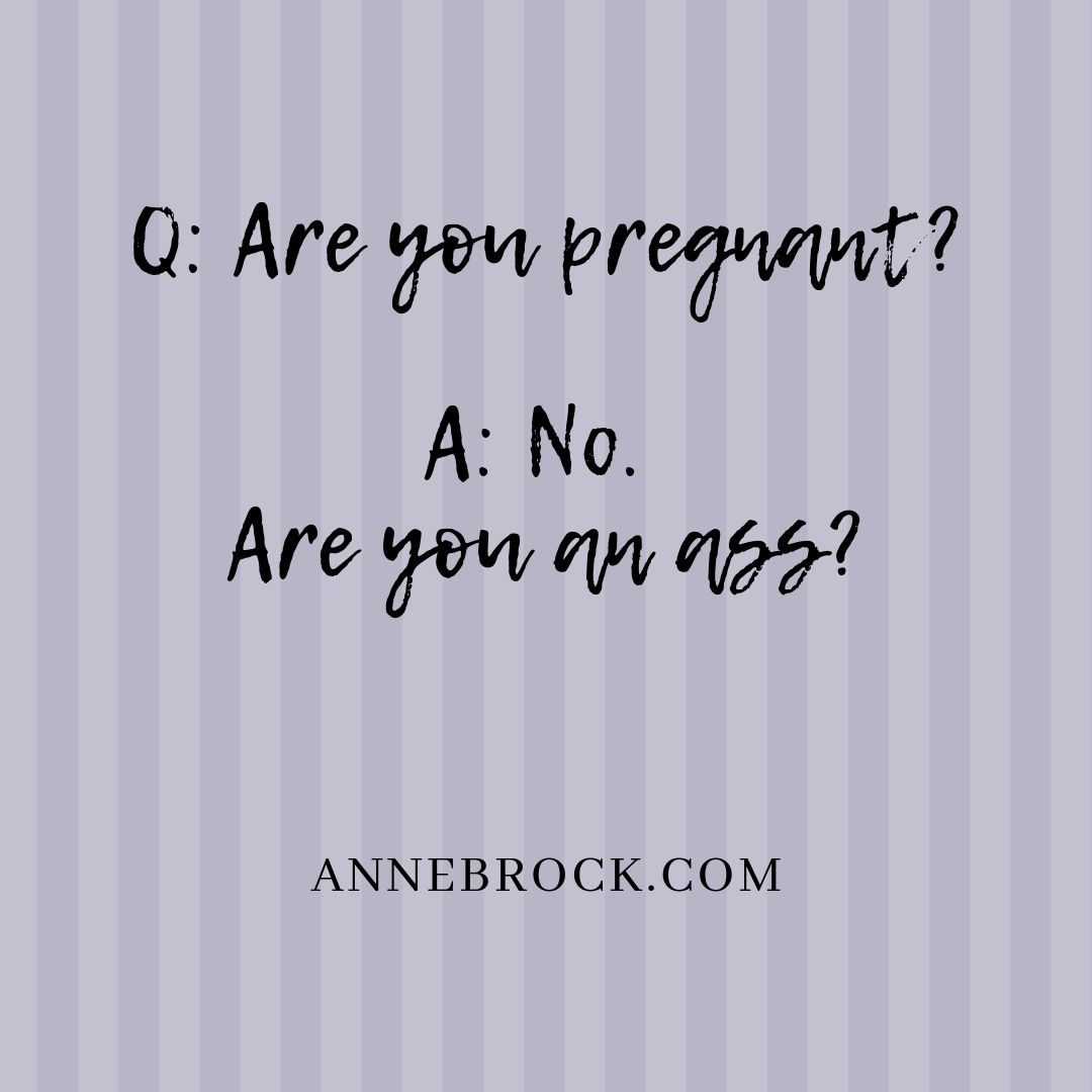 Are you pregnant?
No. Are you an ass?